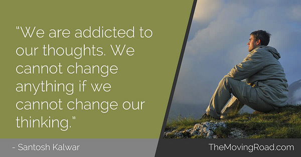 We are addicted to our thoughts. We cannot change anything if we cannot change our thinking