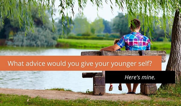 What advice would you give your younger self 1