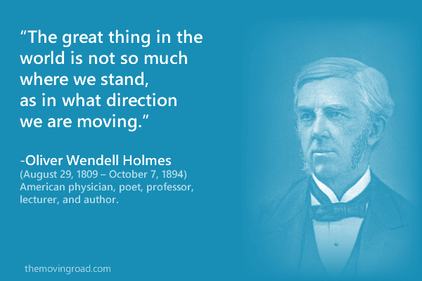 The great thing in the world is not so much where we stand, as in what direction we are moving. -Oliver Wendell Holmes