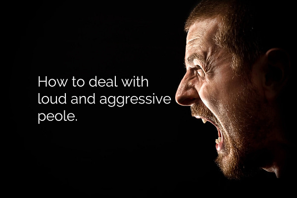 how to deal with loud and aggressive people