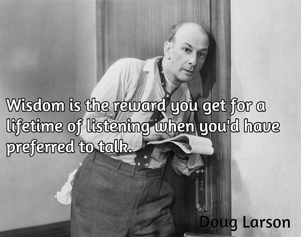 Wisdom is the reward you get for a lifetime of listening when you'd have preferred to talk. Doug Larson