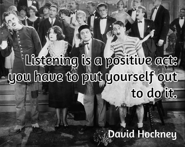 Listening is a positive act: you have to put yourself out to do it. David Hockney