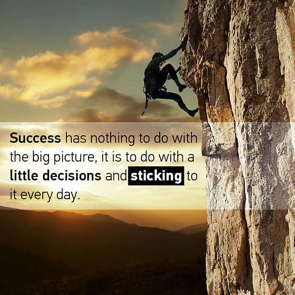 Success has nothing to do with the big picture, it is to do with a little decisions and sticking to it every day