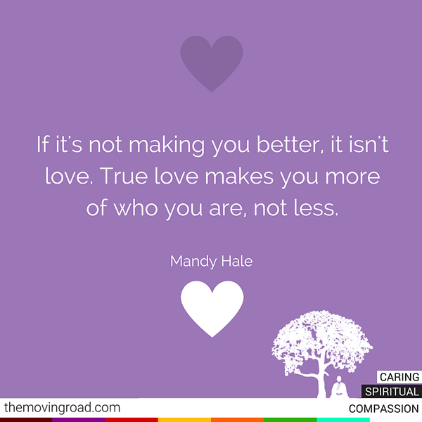 If it's not making you better, it isn't love. True love makes you more of who you are, not less. Mandy Hale