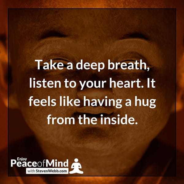 Peace of mind quote "Take a deep breath, listen to your heart. It feels like having a hug from the inside." - Steven Webb